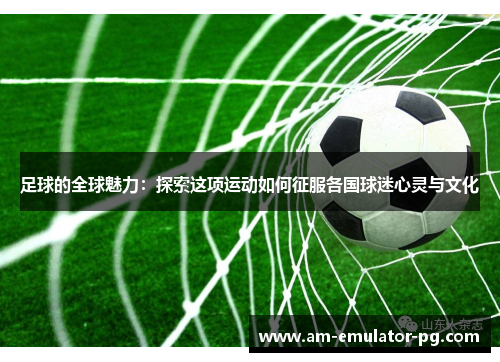 足球的全球魅力：探索这项运动如何征服各国球迷心灵与文化