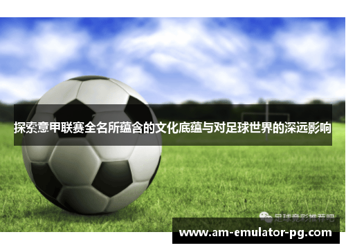 探索意甲联赛全名所蕴含的文化底蕴与对足球世界的深远影响