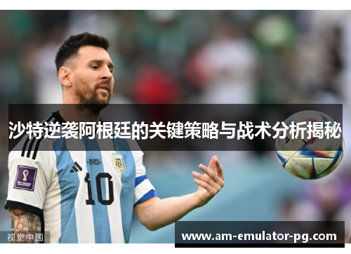 沙特逆袭阿根廷的关键策略与战术分析揭秘