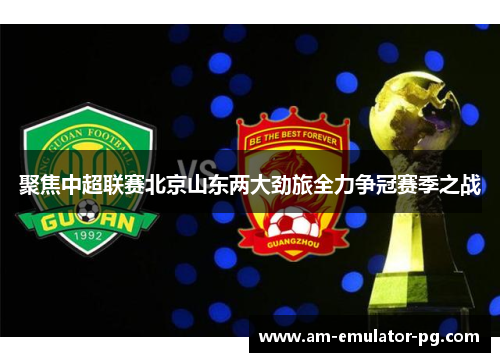 聚焦中超联赛北京山东两大劲旅全力争冠赛季之战