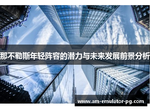 那不勒斯年轻阵容的潜力与未来发展前景分析 那不勒斯年轻阵容的潜力与未来发展前景分析