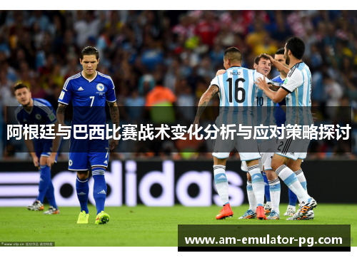 阿根廷与巴西比赛战术变化分析与应对策略探讨 阿根廷与巴西比赛战术变化分析与应对策略探讨