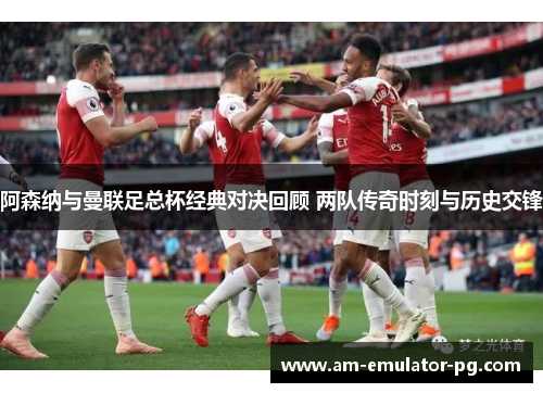 阿森纳与曼联足总杯经典对决回顾 两队传奇时刻与历史交锋