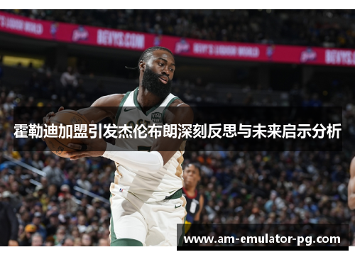 霍勒迪加盟引发杰伦布朗深刻反思与未来启示分析