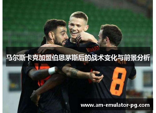 马尔斯卡克加盟伯恩茅斯后的战术变化与前景分析 马尔斯卡克加盟伯恩茅斯后的战术变化与前景分析