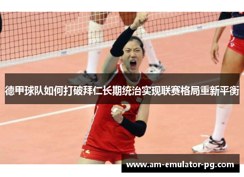 德甲球队如何打破拜仁长期统治实现联赛格局重新平衡 德甲球队如何打破拜仁长期统治实现联赛格局重新平衡