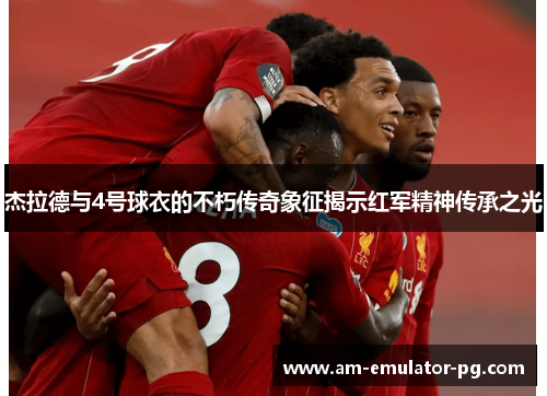 杰拉德与4号球衣的不朽传奇象征揭示红军精神传承之光 杰拉德与4号球衣的不朽传奇象征揭示红军精神传承之光