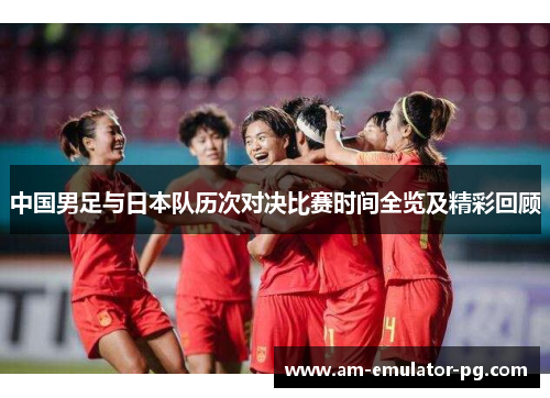 中国男足与日本队历次对决比赛时间全览及精彩回顾