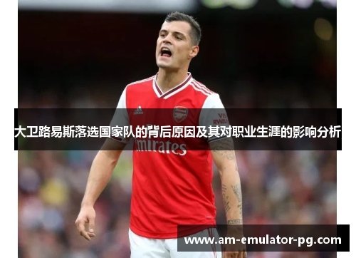 大卫路易斯落选国家队的背后原因及其对职业生涯的影响分析