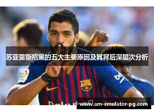 苏亚雷斯招黑的五大主要原因及其背后深层次分析