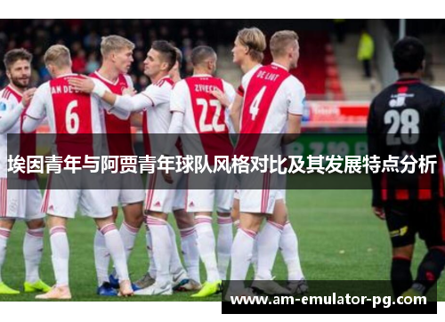 埃因青年与阿贾青年球队风格对比及其发展特点分析