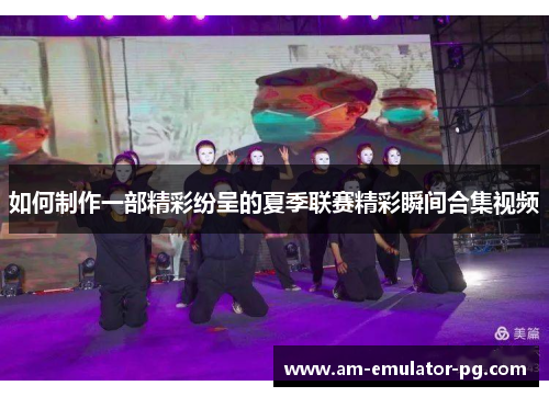 如何制作一部精彩纷呈的夏季联赛精彩瞬间合集视频