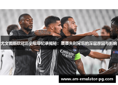尤文图斯欧冠历史耻辱纪录揭秘：屡屡失利背后的深层原因与影响
