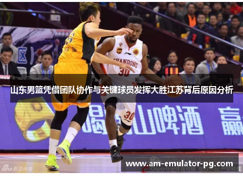 山东男篮凭借团队协作与关键球员发挥大胜江苏背后原因分析