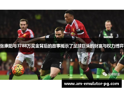 张康阳与3788万奖金背后的故事揭示了足球巨头的财富与权力博弈 张康阳与3788万奖金背后的故事揭示了足球巨头的财富与权力博弈