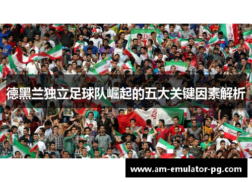 德黑兰独立足球队崛起的五大关键因素解析