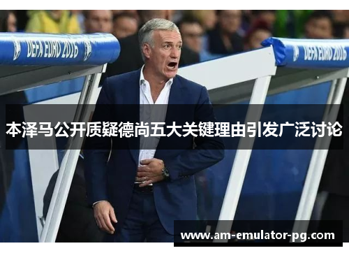 本泽马公开质疑德尚五大关键理由引发广泛讨论 本泽马公开质疑德尚五大关键理由引发广泛讨论