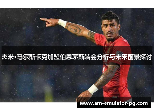 杰米·马尔斯卡克加盟伯恩茅斯转会分析与未来前景探讨