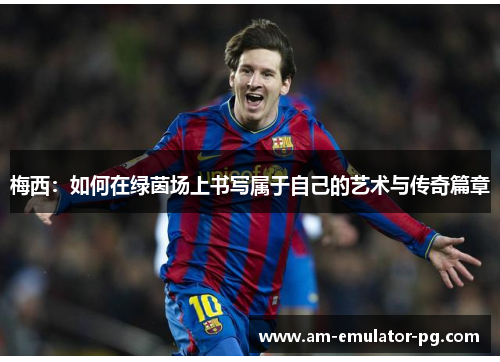 梅西:如何在绿茵场上书写属于自己的艺术与传奇篇章 梅西:如何在绿茵场上书写属于自己的艺术与传奇篇章