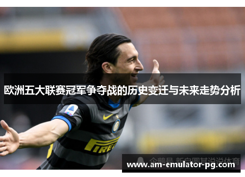 欧洲五大联赛冠军争夺战的历史变迁与未来走势分析 欧洲五大联赛冠军争夺战的历史变迁与未来走势分析