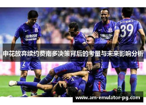 申花放弃续约费南多决策背后的考量与未来影响分析