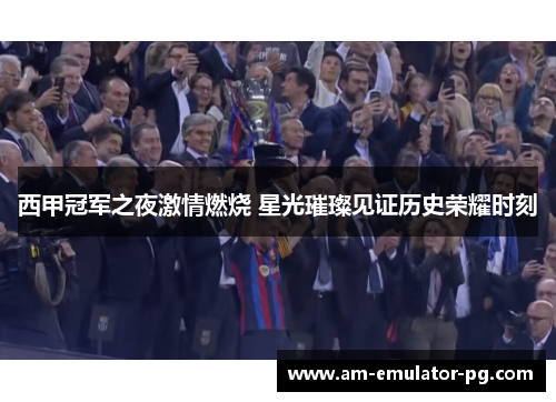 西甲冠军之夜激情燃烧 星光璀璨见证历史荣耀时刻