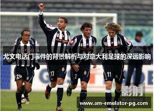 尤文电话门事件的背景解析与对意大利足球的深远影响