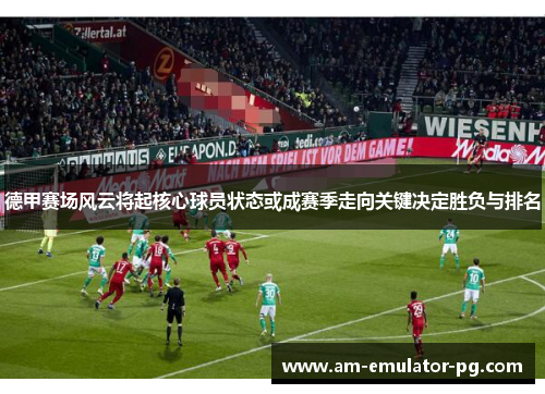 德甲赛场风云将起核心球员状态或成赛季走向关键决定胜负与排名