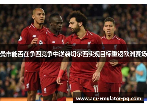 曼市能否在争四竞争中逆袭切尔西实现目标重返欧洲赛场