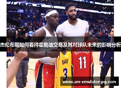 杰伦布朗如何看待霍勒迪交易及其对球队未来的影响分析