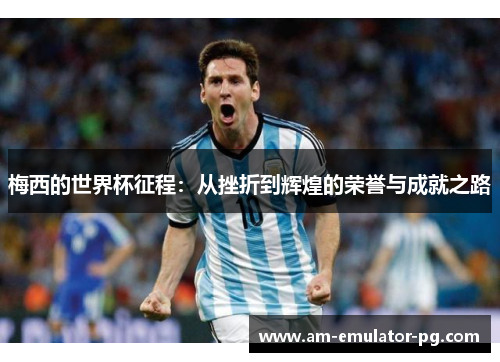 梅西的世界杯征程:从挫折到辉煌的荣誉与成就之路 梅西的世界杯征程:从挫折到辉煌的荣誉与成就之路