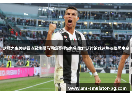 欧冠之夜关键看点聚焦黑马晋级赛程安排引发广泛讨论球迷热议格局生变 欧冠之夜关键看点聚焦黑马晋级赛程安排引发广泛讨论球迷热议格局生变