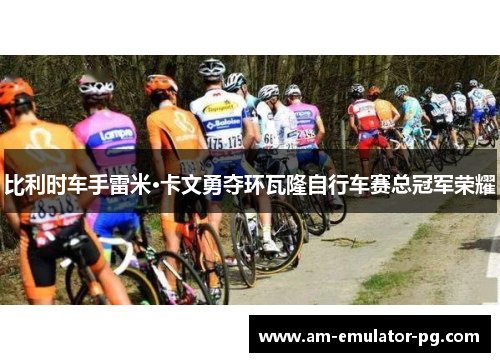 比利时车手雷米·卡文勇夺环瓦隆自行车赛总冠军荣耀 比利时车手雷米·卡文勇夺环瓦隆自行车赛总冠军荣耀