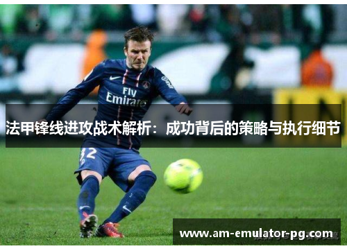 法甲锋线进攻战术解析:成功背后的策略与执行细节 法甲锋线进攻战术解析:成功背后的策略与执行细节