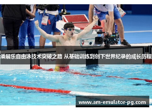 潘展乐自由泳技术突破之路 从基础训练到创下世界纪录的成长历程 潘展乐自由泳技术突破之路 从基础训练到创下世界纪录的成长历程
