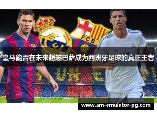 皇马能否在未来超越巴萨成为西班牙足球的真正王者