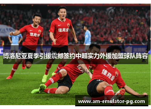 博洛尼亚夏季引援震撼签约中超实力外援加盟球队阵容