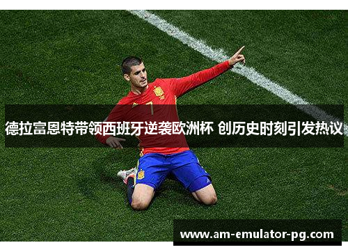 德拉富恩特带领西班牙逆袭欧洲杯 创历史时刻引发热议 德拉富恩特带领西班牙逆袭欧洲杯 创历史时刻引发热议