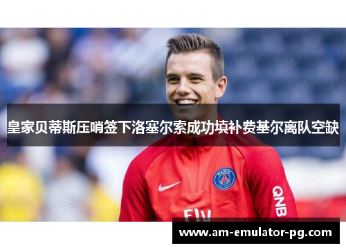 皇家贝蒂斯压哨签下洛塞尔索成功填补费基尔离队空缺