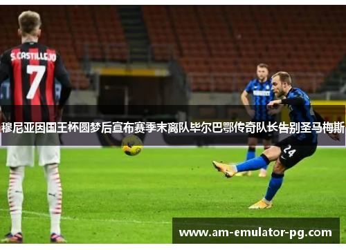 穆尼亚因国王杯圆梦后宣布赛季末离队毕尔巴鄂传奇队长告别圣马梅斯 穆尼亚因国王杯圆梦后宣布赛季末离队毕尔巴鄂传奇队长告别圣马梅斯