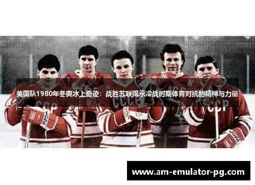 美国队1980年冬奥冰上奇迹:战胜苏联揭示冷战时期体育对抗的精神与力量 美国队1980年冬奥冰上奇迹:战胜苏联揭示冷战时期体育对抗的精神与力量