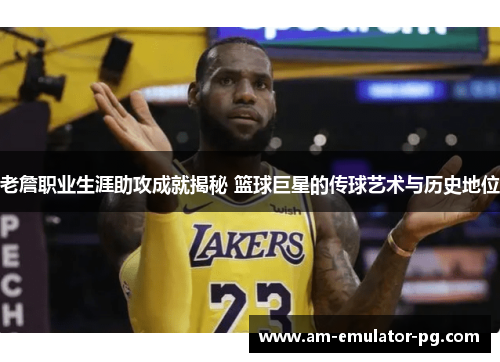 老詹职业生涯助攻成就揭秘 篮球巨星的传球艺术与历史地位 老詹职业生涯助攻成就揭秘 篮球巨星的传球艺术与历史地位