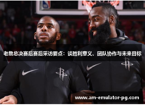 老詹总决赛后赛后采访要点：谈胜利意义、团队协作与未来目标