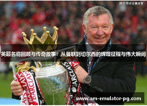 英超名将回顾与传奇故事：从曼联到切尔西的辉煌征程与伟大瞬间