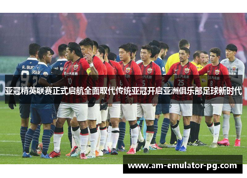 亚冠精英联赛正式启航全面取代传统亚冠开启亚洲俱乐部足球新时代