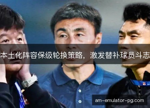 本土化阵容保级轮换策略,激发替补球员斗志 本土化阵容保级轮换策略,激发替补球员斗志